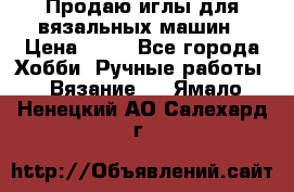 Продаю иглы для вязальных машин › Цена ­ 15 - Все города Хобби. Ручные работы » Вязание   . Ямало-Ненецкий АО,Салехард г.
